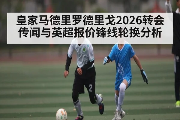 皇家马德里罗德里戈2026转会传闻与英超报价锋线轮换分析 | SABA SPORTS