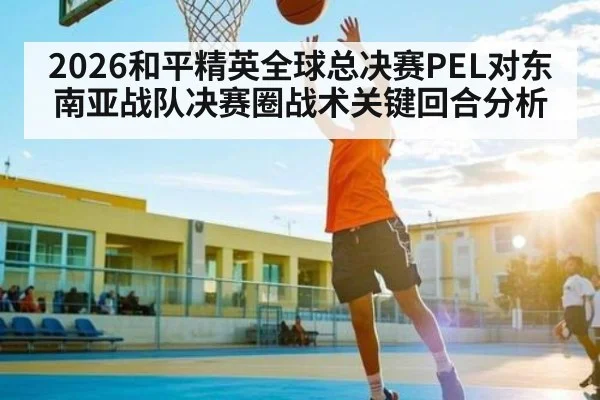 2026和平精英全球总决赛PEL对东南亚战队决赛圈战术关键回合分析 | SABA SPORTS