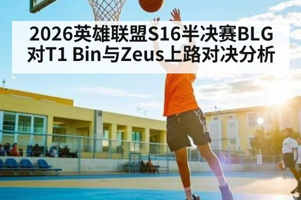 2026英雄联盟S16半决赛BLG对T1 Bin与Zeus上路对决分析