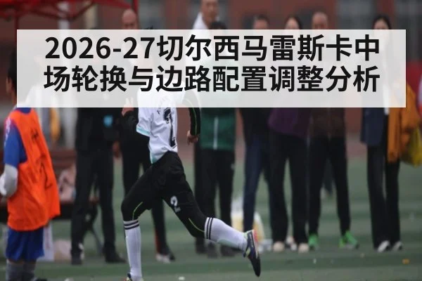 2026-27切尔西马雷斯卡中场轮换与边路配置调整分析 | SABA SPORTS